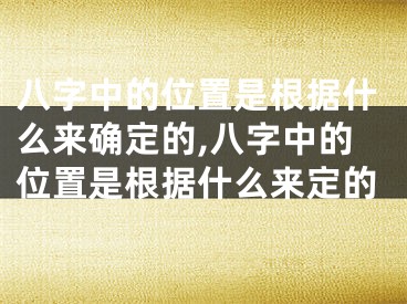 八字中的位置是根据什么来确定的,八字中的位置是根据什么来定的
