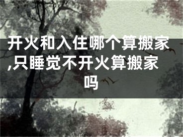 开火和入住哪个算搬家,只睡觉不开火算搬家吗