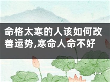 命格太寒的人该如何改善运势,寒命人命不好