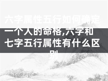 六字属性五行如何确定一个人的命格,六字和七字五行属性有什么区别