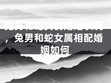 兔男和蛇女的婚姻状况，兔男和蛇女属相配婚姻如何