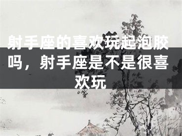射手座的喜欢玩起泡胶吗，射手座是不是很喜欢玩