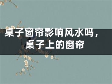 桌子窗帘影响风水吗，桌子上的窗帘