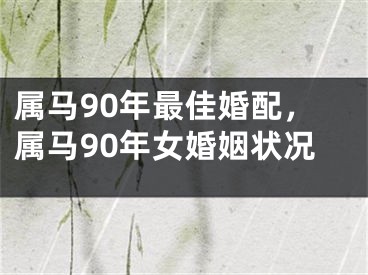 属马90年最佳婚配，属马90年女婚姻状况