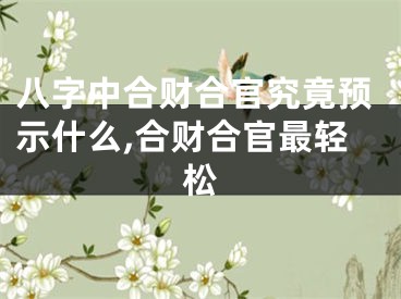 八字中合财合官究竟预示什么,合财合官最轻松