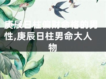 庚辰日柱偏财命格的男性,庚辰日柱男命大人物