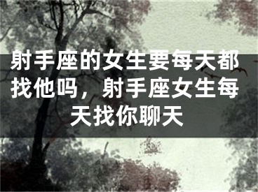 射手座的女生要每天都找他吗，射手座女生每天找你聊天