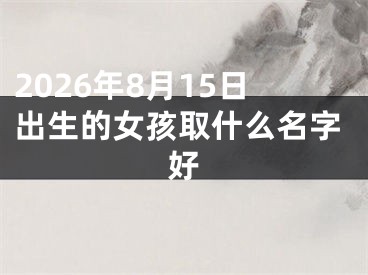 2026年8月15日出生的女孩取什么名字好