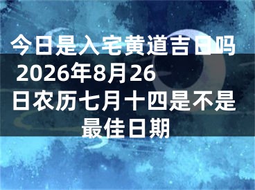 今日是入宅黄道吉日吗 2026年8月26日农历七月十四是不是最佳日期