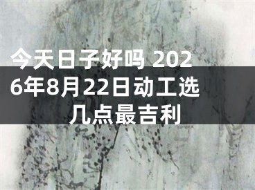 今天日子好吗 2026年8月22日动工选几点最吉利