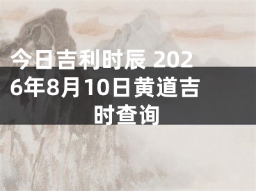 今日吉利时辰 2026年8月10日黄道吉时查询