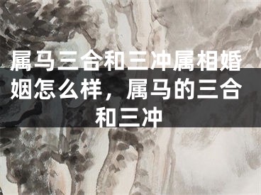 属马三合和三冲属相婚姻怎么样，属马的三合和三冲