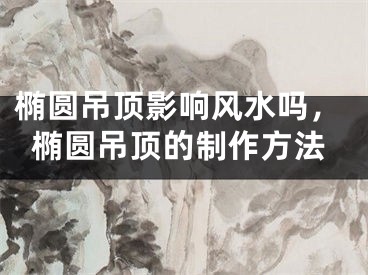 椭圆吊顶影响风水吗，椭圆吊顶的制作方法