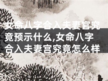 女命八字合入夫妻宫究竟预示什么,女命八字合入夫妻宫究竟怎么样
