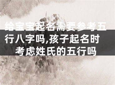 给宝宝起名需要参考五行八字吗,孩子起名时考虑姓氏的五行吗