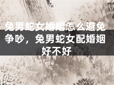兔男蛇女婚姻怎么避免争吵，兔男蛇女配婚姻好不好
