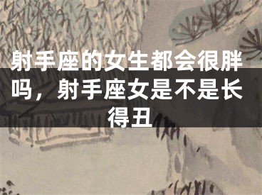 射手座的女生都会很胖吗，射手座女是不是长得丑