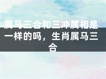 属马三合和三冲属相是一样的吗，生肖属马三合