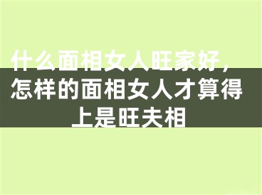 什么面相女人旺家好，怎样的面相女人才算得上是旺夫相