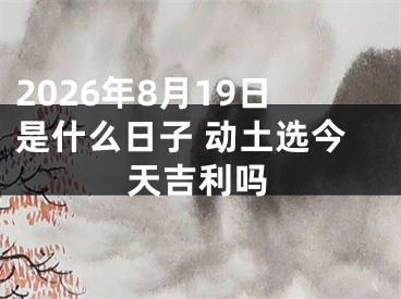 2026年8月19日是什么日子 动土选今天吉利吗
