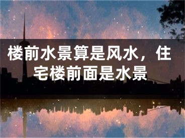 楼前水景算是风水，住宅楼前面是水景
