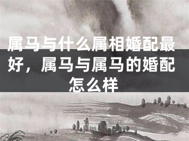 属马与什么属相婚配最好，属马与属马的婚配怎么样