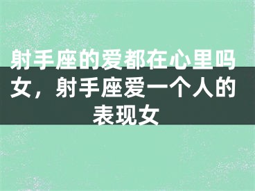射手座的爱都在心里吗女，射手座爱一个人的表现女