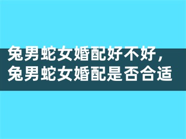 兔男蛇女婚配好不好,兔男蛇女婚配是否合适