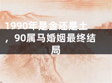 1990年是金还是土，90属马婚姻最终结局