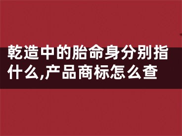 乾造中的胎命身分别指什么,产品商标怎么查