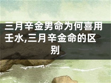 三月辛金男命为何喜用壬水,三月辛金命的区别