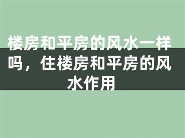 楼房和平房的风水一样吗，住楼房和平房的风水作用