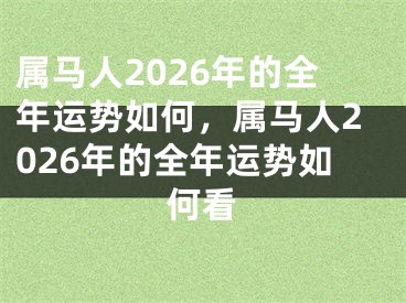 属马人2026年的全年运势如何，属马人2026年的全年运势如何看