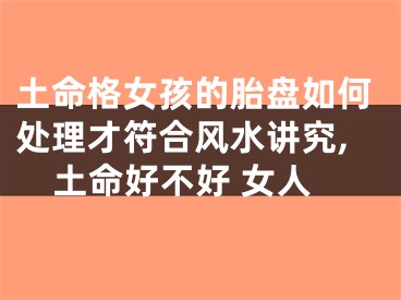土命格女孩的胎盘如何处理才符合风水讲究,土命好不好 女人