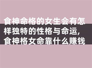 食神命格的女生会有怎样独特的性格与命运,食神格女命靠什么赚钱