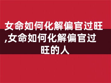 女命如何化解偏官过旺,女命如何化解偏官过旺的人