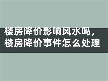 楼房降价影响风水吗，楼房降价事件怎么处理