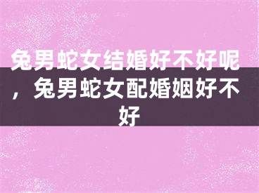 兔男蛇女结婚好不好呢，兔男蛇女配婚姻好不好