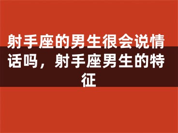 射手座的男生很会说情话吗，射手座男生的特征