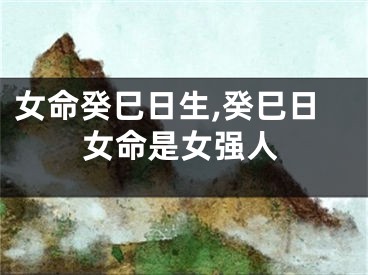 女命癸巳日生,癸巳日女命是女强人