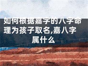 如何根据嘉字的八字命理为孩子取名,嘉八字属什么