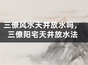 三僚风水天井放水吗，三僚阳宅天井放水法