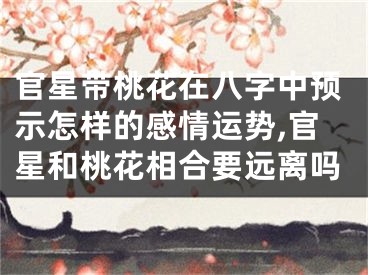 官星带桃花在八字中预示怎样的感情运势,官星和桃花相合要远离吗