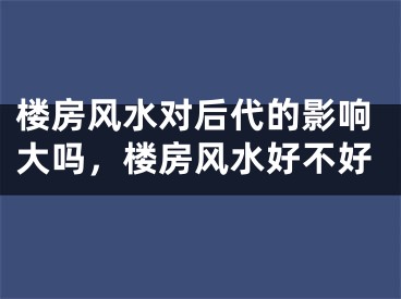 楼房风水对后代的影响大吗，楼房风水好不好