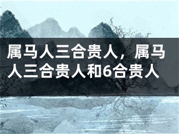 属马人三合贵人，属马人三合贵人和6合贵人