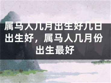 属马人几月出生好几日出生好，属马人几月份出生最好