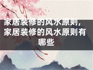 家居装修的风水原则,家居装修的风水原则有哪些