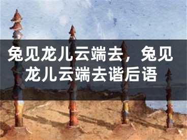 兔见龙儿云端去，兔见龙儿云端去谐后语
