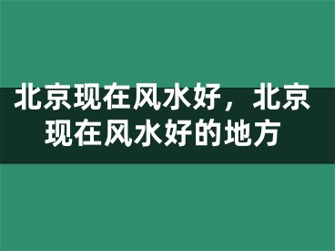 北京现在风水好,北京现在风水好的地方