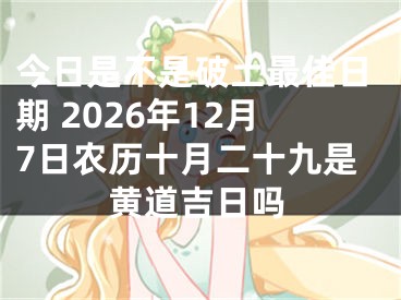 今日是不是破土最佳日期 2026年12月7日农历十月二十九是黄道吉日吗